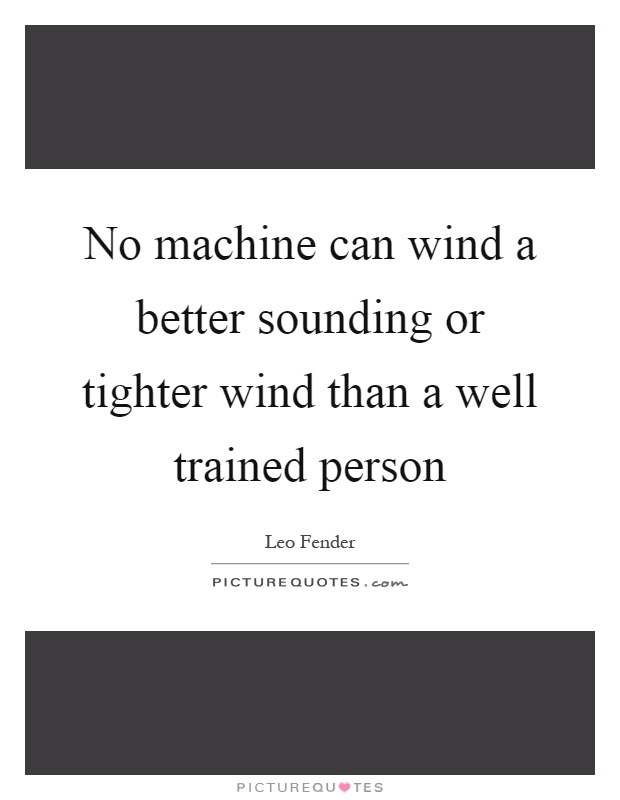 No machine can wind a better sounding or tighter wind than a well trained person Picture Quote #1