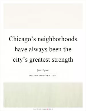 Chicago’s neighborhoods have always been the city’s greatest strength Picture Quote #1