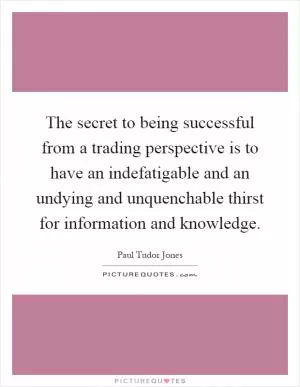 The secret to being successful from a trading perspective is to have an indefatigable and an undying and unquenchable thirst for information and knowledge Picture Quote #1