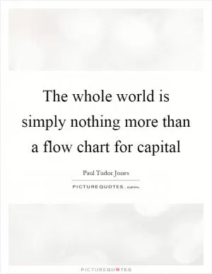 The whole world is simply nothing more than a flow chart for capital Picture Quote #1