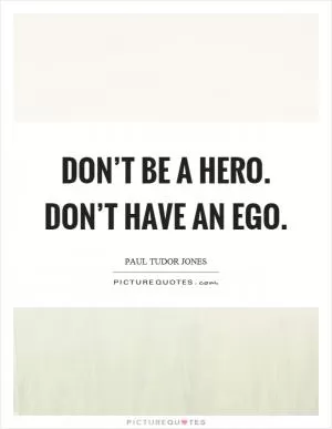 Don’t be a hero. Don’t have an ego Picture Quote #1