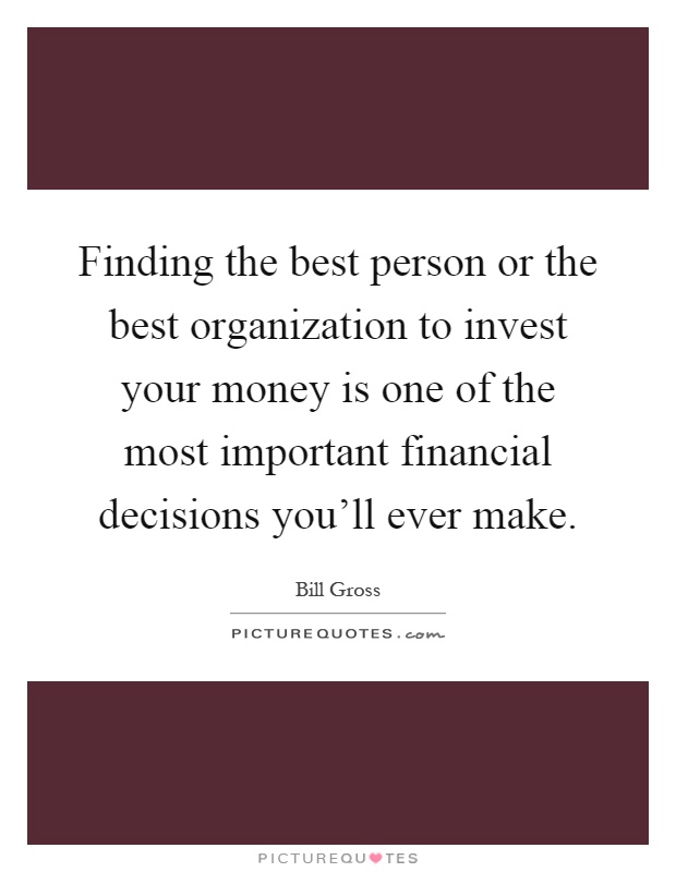 Finding the best person or the best organization to invest your money is one of the most important financial decisions you'll ever make Picture Quote #1