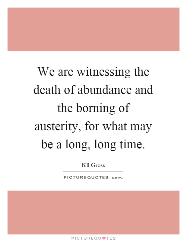 We are witnessing the death of abundance and the borning of austerity, for what may be a long, long time Picture Quote #1