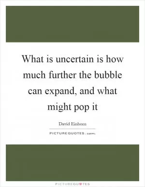 What is uncertain is how much further the bubble can expand, and what might pop it Picture Quote #1