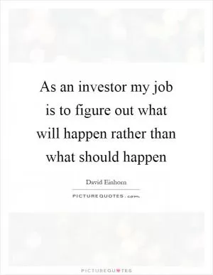 As an investor my job is to figure out what will happen rather than what should happen Picture Quote #1