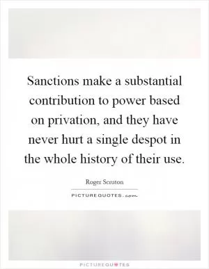 Sanctions make a substantial contribution to power based on privation, and they have never hurt a single despot in the whole history of their use Picture Quote #1
