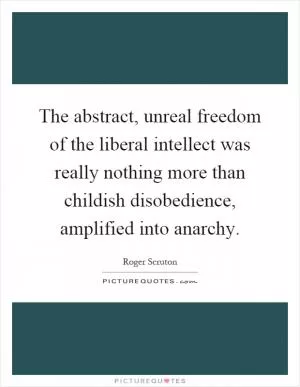 The abstract, unreal freedom of the liberal intellect was really nothing more than childish disobedience, amplified into anarchy Picture Quote #1