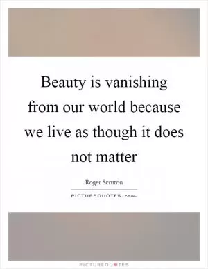 Beauty is vanishing from our world because we live as though it does not matter Picture Quote #1