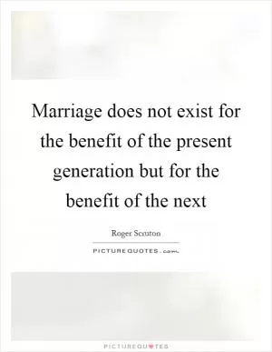 Marriage does not exist for the benefit of the present generation but for the benefit of the next Picture Quote #1