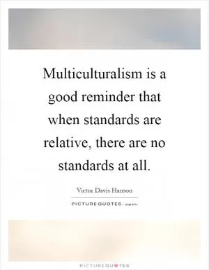 Multiculturalism is a good reminder that when standards are relative, there are no standards at all Picture Quote #1
