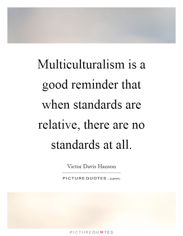 Multiculturalism is a good reminder that when standards are relative, there are no standards at all Picture Quote #1