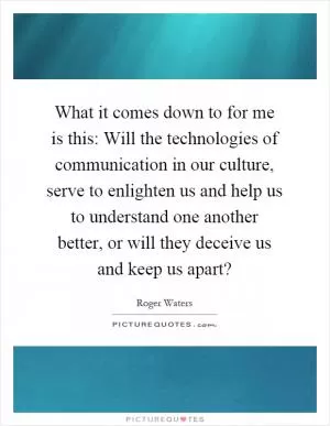 What it comes down to for me is this: Will the technologies of communication in our culture, serve to enlighten us and help us to understand one another better, or will they deceive us and keep us apart? Picture Quote #1