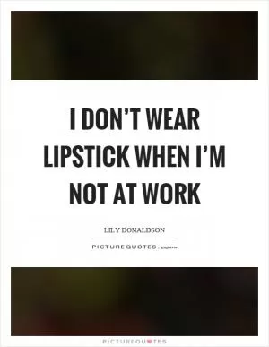 I don’t wear lipstick when I’m not at work Picture Quote #1