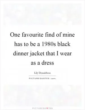 One favourite find of mine has to be a 1980s black dinner jacket that I wear as a dress Picture Quote #1