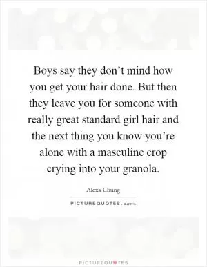 Boys say they don’t mind how you get your hair done. But then they leave you for someone with really great standard girl hair and the next thing you know you’re alone with a masculine crop crying into your granola Picture Quote #1