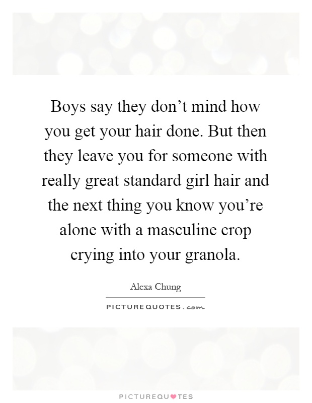 Boys say they don't mind how you get your hair done. But then they leave you for someone with really great standard girl hair and the next thing you know you're alone with a masculine crop crying into your granola Picture Quote #1