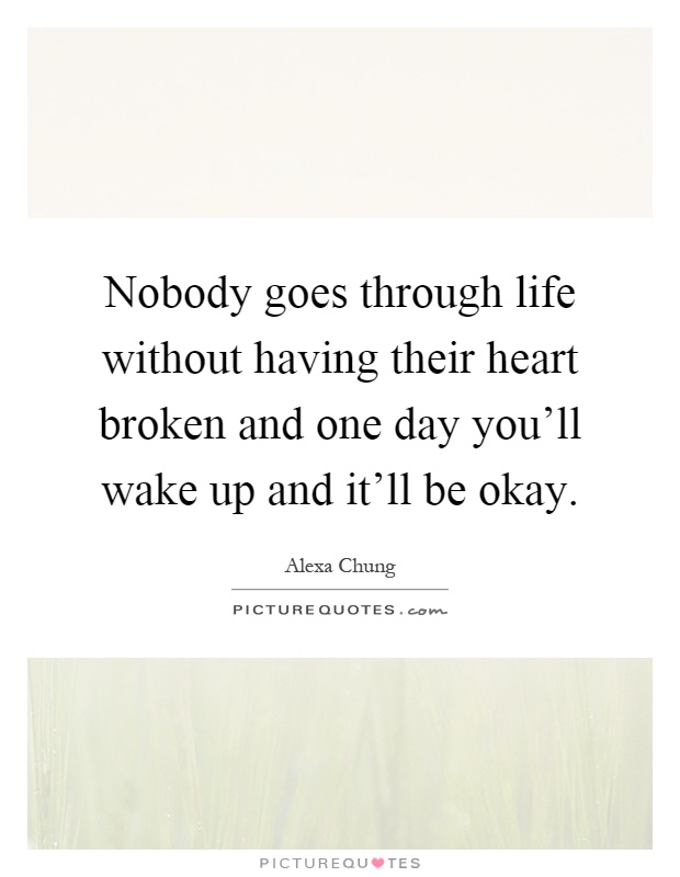 Nobody goes through life without having their heart broken and one day you'll wake up and it'll be okay Picture Quote #1