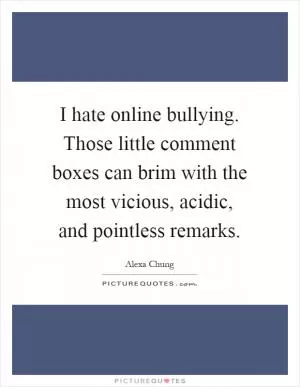 I hate online bullying. Those little comment boxes can brim with the most vicious, acidic, and pointless remarks Picture Quote #1