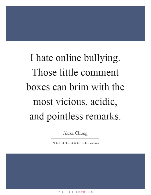 I hate online bullying. Those little comment boxes can brim with the most vicious, acidic, and pointless remarks Picture Quote #1