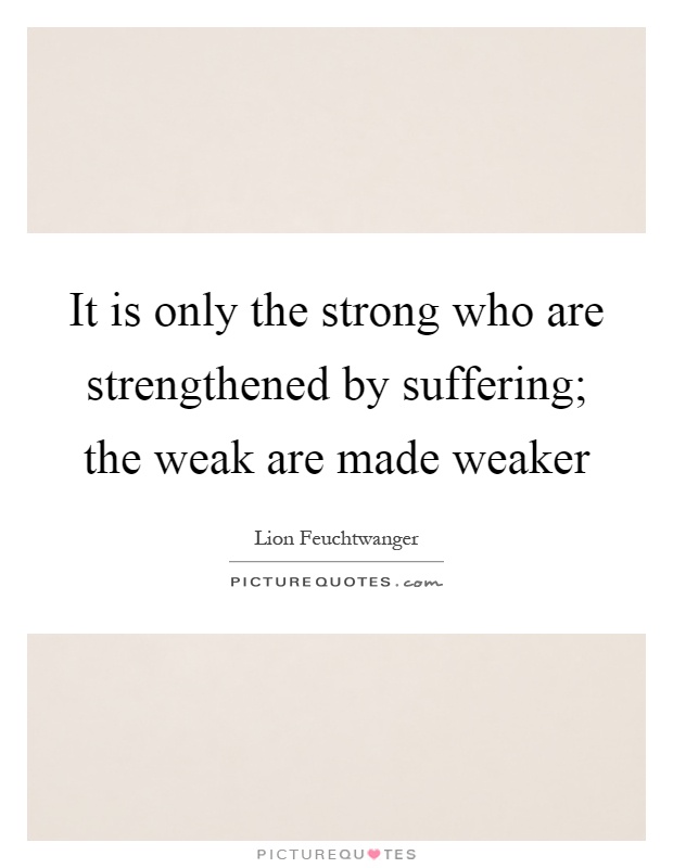 It is only the strong who are strengthened by suffering; the weak are made weaker Picture Quote #1