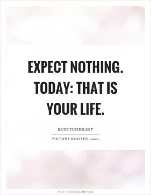 Expect nothing. Today: that is your life Picture Quote #1