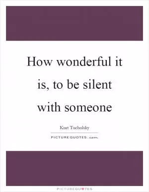 How wonderful it is, to be silent with someone Picture Quote #1