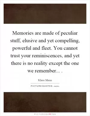 Memories are made of peculiar stuff, elusive and yet compelling, powerful and fleet. You cannot trust your reminiscences, and yet there is no reality except the one we remember Picture Quote #1