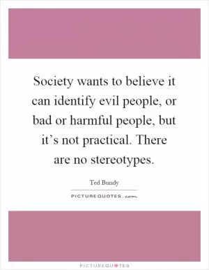 Society wants to believe it can identify evil people, or bad or harmful people, but it’s not practical. There are no stereotypes Picture Quote #1