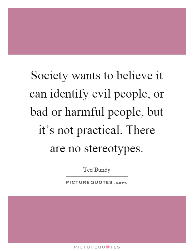 Society wants to believe it can identify evil people, or bad or harmful people, but it's not practical. There are no stereotypes Picture Quote #1