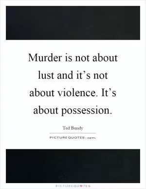 Murder is not about lust and it’s not about violence. It’s about possession Picture Quote #1