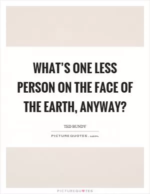 What’s one less person on the face of the earth, anyway? Picture Quote #1