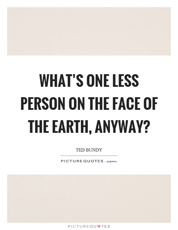What's one less person on the face of the earth, anyway? Picture Quote #1