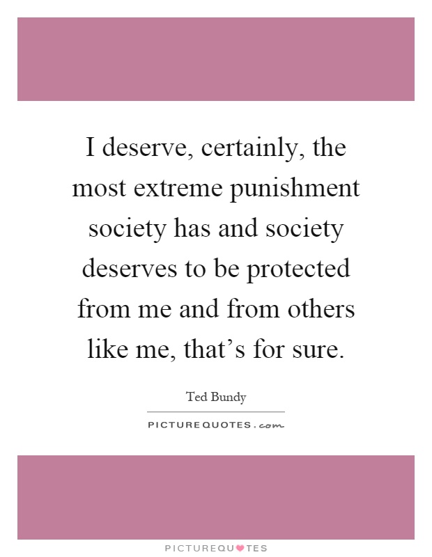 I deserve, certainly, the most extreme punishment society has and society deserves to be protected from me and from others like me, that's for sure Picture Quote #1