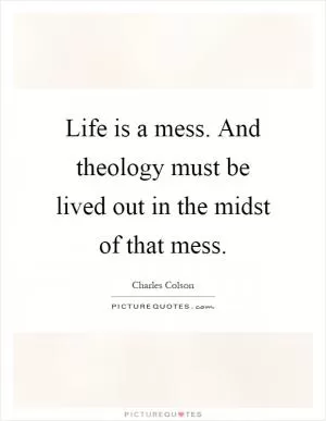Life is a mess. And theology must be lived out in the midst of that mess Picture Quote #1