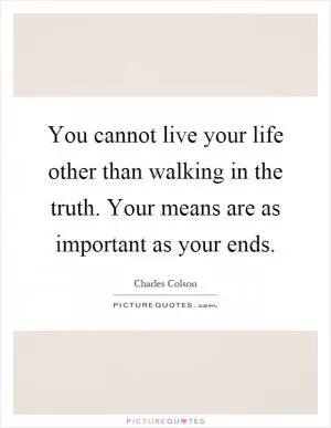 You cannot live your life other than walking in the truth. Your means are as important as your ends Picture Quote #1