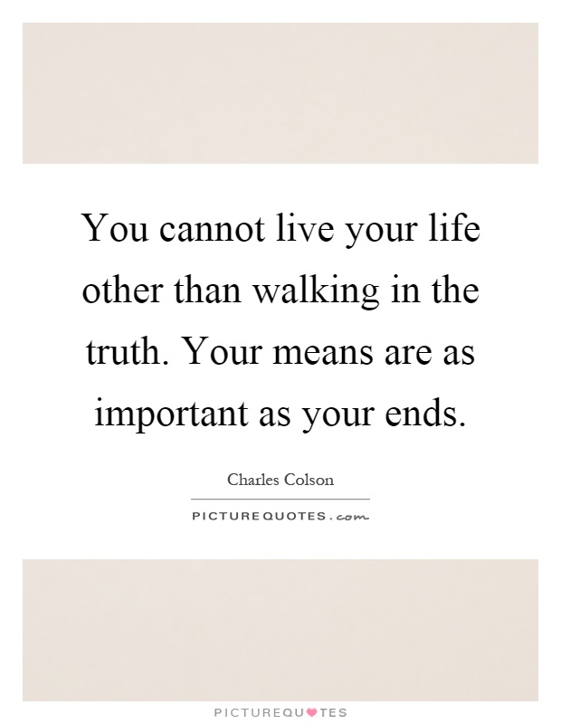 You cannot live your life other than walking in the truth. Your means are as important as your ends Picture Quote #1