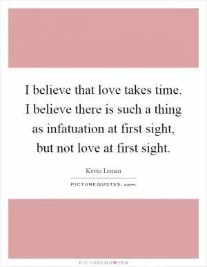 I believe that love takes time. I believe there is such a thing as infatuation at first sight, but not love at first sight Picture Quote #1