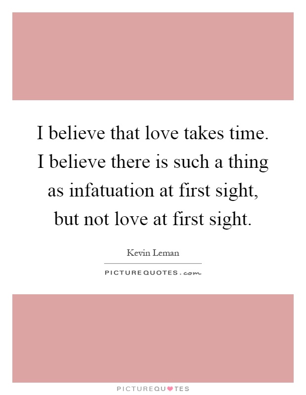 I believe that love takes time. I believe there is such a thing as infatuation at first sight, but not love at first sight Picture Quote #1