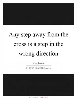 Any step away from the cross is a step in the wrong direction Picture Quote #1