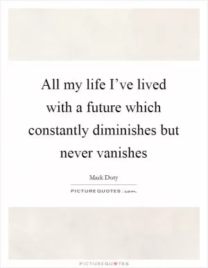 All my life I’ve lived with a future which constantly diminishes but never vanishes Picture Quote #1