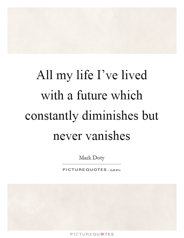 All my life I've lived with a future which constantly diminishes but never vanishes Picture Quote #1