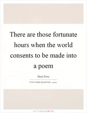 There are those fortunate hours when the world consents to be made into a poem Picture Quote #1