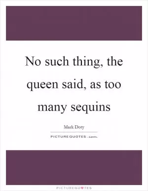 No such thing, the queen said, as too many sequins Picture Quote #1