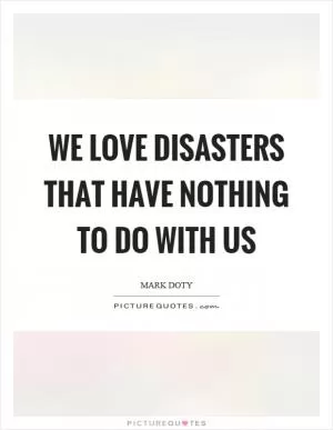 We love disasters that have nothing to do with us Picture Quote #1