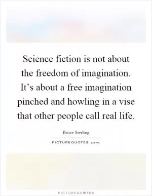 Science fiction is not about the freedom of imagination. It’s about a free imagination pinched and howling in a vise that other people call real life Picture Quote #1