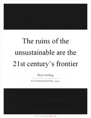 The ruins of the unsustainable are the 21st century’s frontier Picture Quote #1