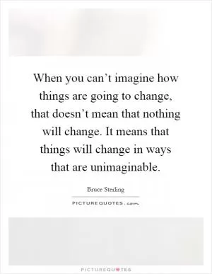 When you can’t imagine how things are going to change, that doesn’t mean that nothing will change. It means that things will change in ways that are unimaginable Picture Quote #1