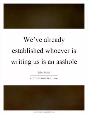We’ve already established whoever is writing us is an asshole Picture Quote #1