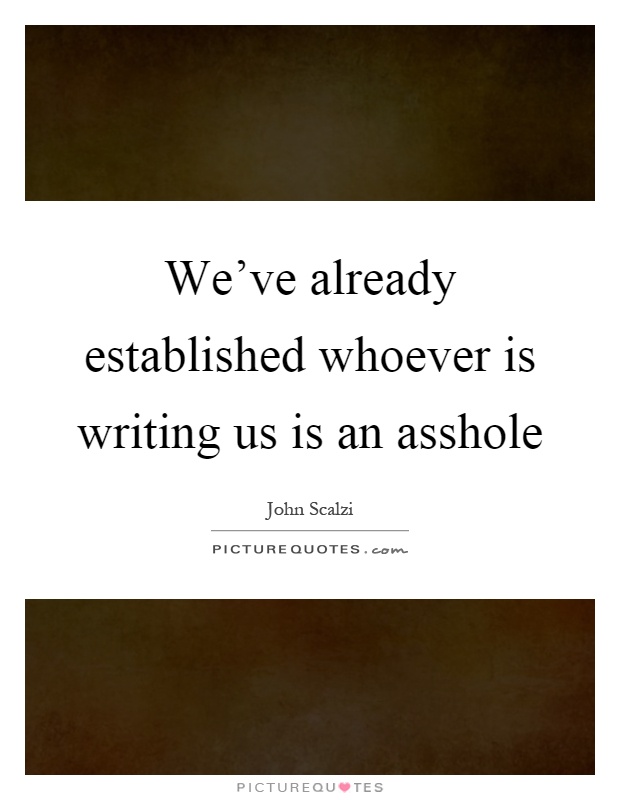 We've already established whoever is writing us is an asshole Picture Quote #1