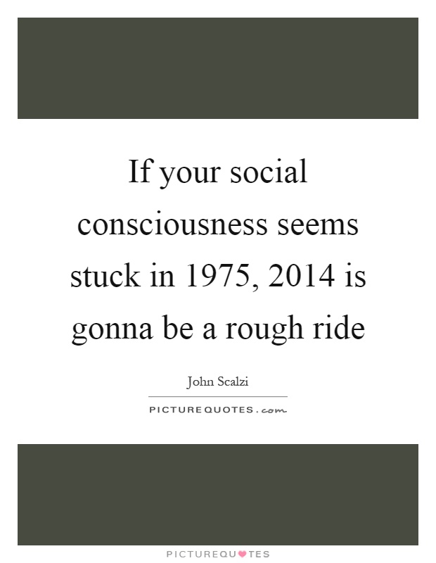 If your social consciousness seems stuck in 1975, 2014 is gonna be a rough ride Picture Quote #1